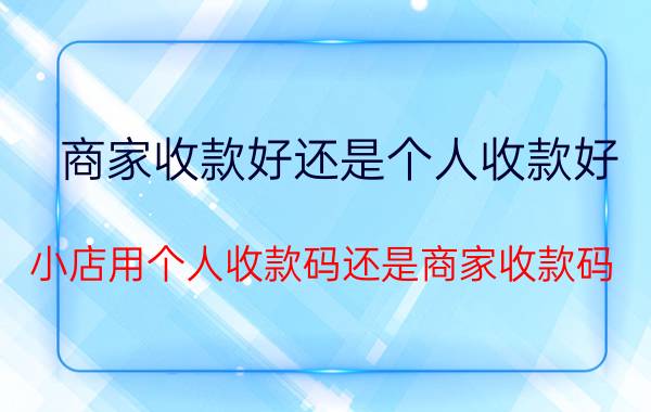 商家收款好还是个人收款好 小店用个人收款码还是商家收款码？